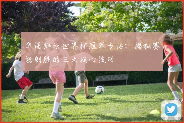 华语辩论世界杯冠军专访：揭秘赛场制胜的三大核心技巧