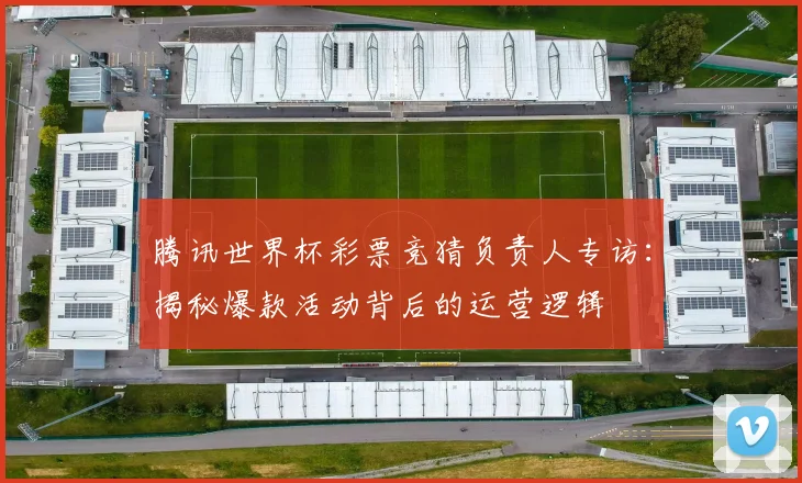 腾讯世界杯彩票竞猜负责人专访：揭秘爆款活动背后的运营逻辑