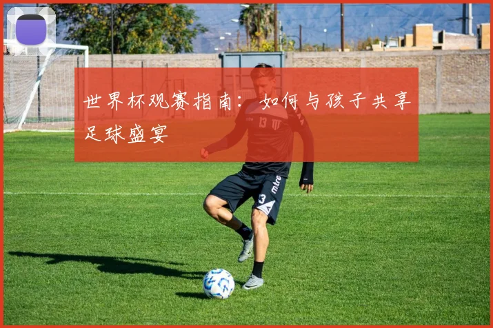 世界杯观赛指南：如何与孩子共享足球盛宴
