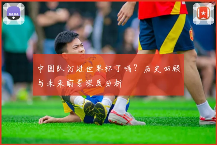 中国队打进世界杯了吗？历史回顾与未来前景深度分析