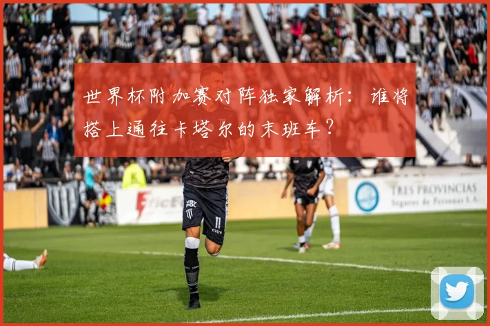 世界杯附加赛对阵独家解析：谁将搭上通往卡塔尔的末班车？