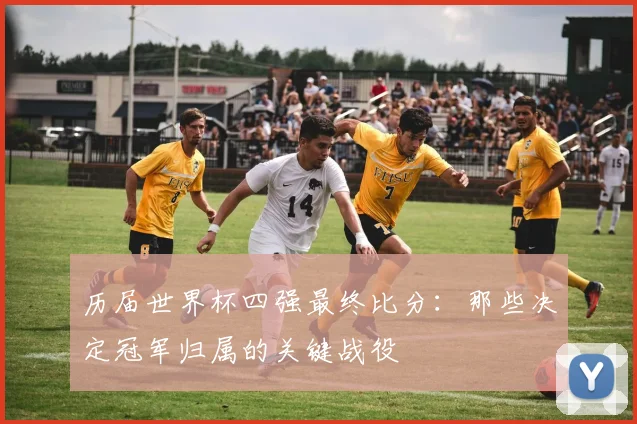 历届世界杯四强最终比分：那些决定冠军归属的关键战役