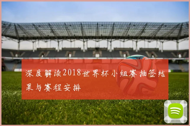 深度解读2018世界杯小组赛抽签结果与赛程安排