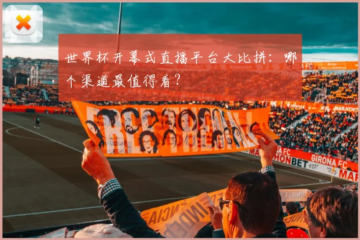 世界杯开幕式直播平台大比拼：哪个渠道最值得看？