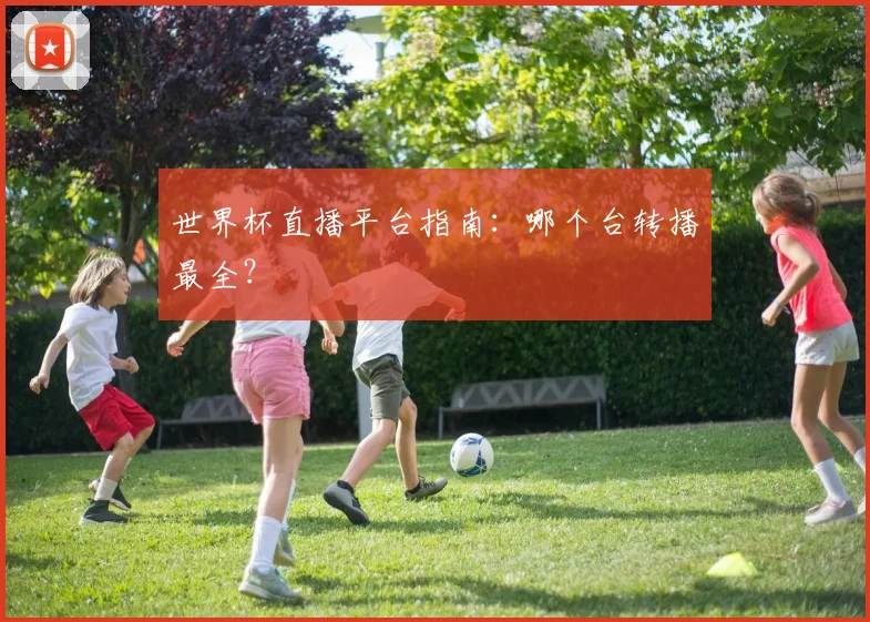 世界杯直播平台指南：哪个台转播最全？