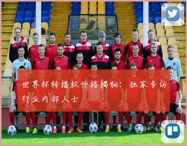 世界杯转播权价格揭秘：独家专访行业内部人士