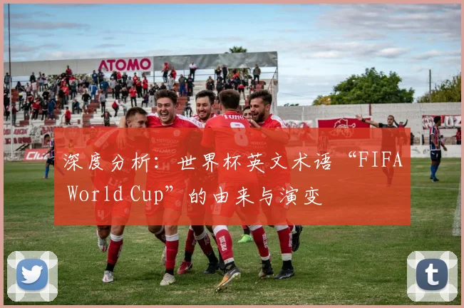 深度分析：世界杯英文术语“FIFA World Cup”的由来与演变