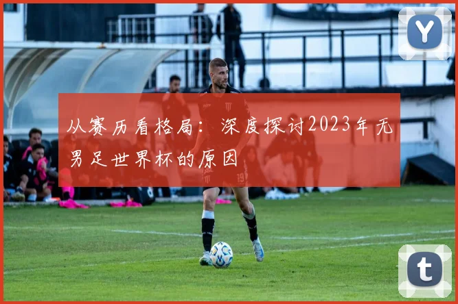 从赛历看格局：深度探讨2023年无男足世界杯的原因