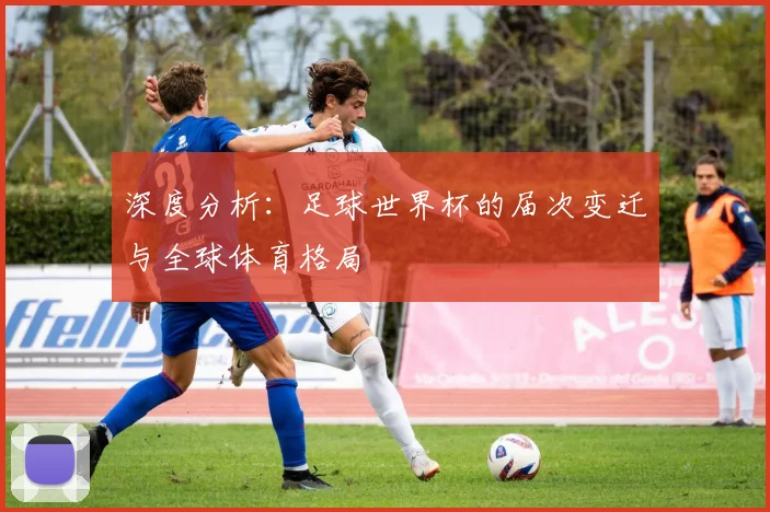 深度分析：足球世界杯的届次变迁与全球体育格局