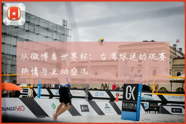 从微博看世界杯:台湾球迷的观赛热情与互动盛况