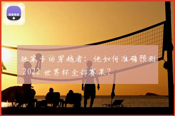 独家专访穿越者：他如何准确预测 2022 世界杯全部赛果？