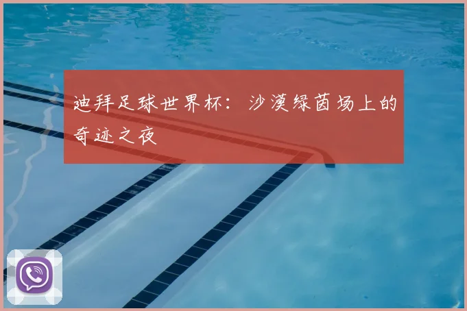迪拜足球世界杯:沙漠绿茵场上的奇迹之夜
