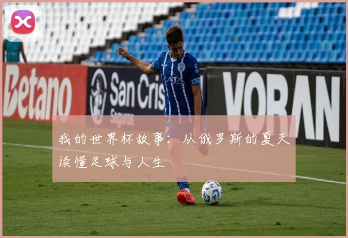 我的世界杯故事:从俄罗斯的夏天读懂足球与人生