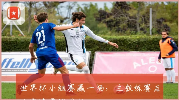 世界杯小组赛赢一场,主教练赛后独家透露战术核心