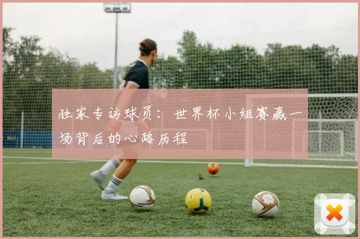独家专访球员:世界杯小组赛赢一场背后的心路历程