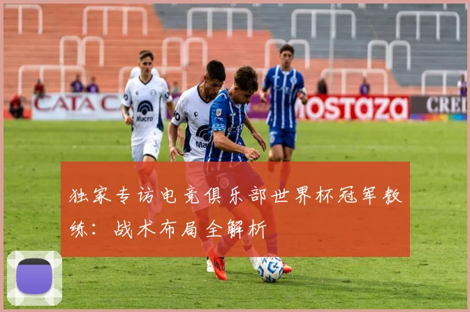 独家专访电竞俱乐部世界杯冠军教练:战术布局全解析
