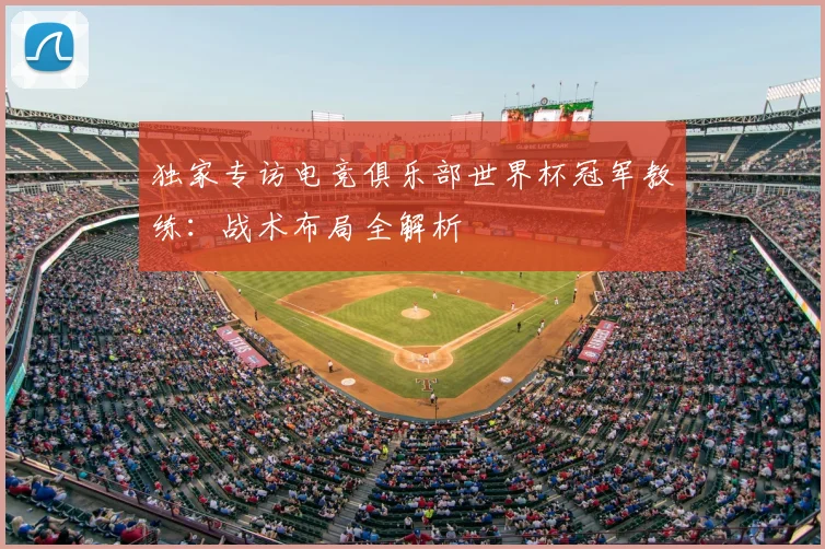 独家专访电竞俱乐部世界杯冠军教练:战术布局全解析
