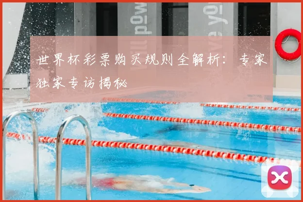 世界杯彩票购买规则全解析:专家独家专访揭秘