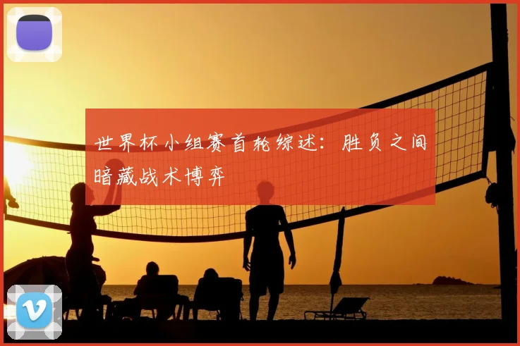 世界杯小组赛首轮综述:胜负之间暗藏战术博弈