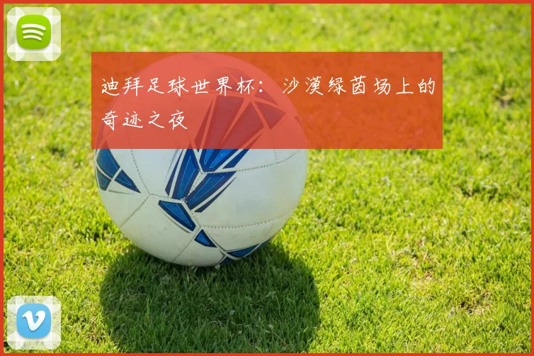 迪拜足球世界杯：沙漠绿茵场上的奇迹之夜