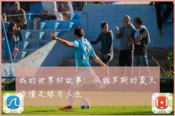 我的世界杯故事:从俄罗斯的夏天读懂足球与人生