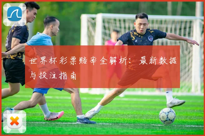 世界杯彩票赔率全解析:最新数据与投注指南