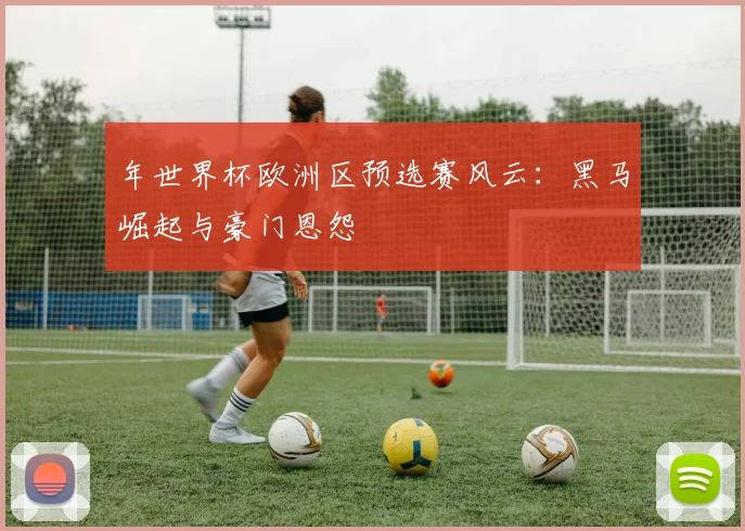 年世界杯欧洲区预选赛风云:黑马崛起与豪门恩怨