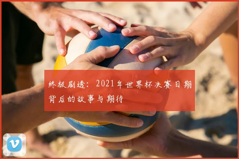 终极剧透:2021年世界杯决赛日期背后的故事与期待