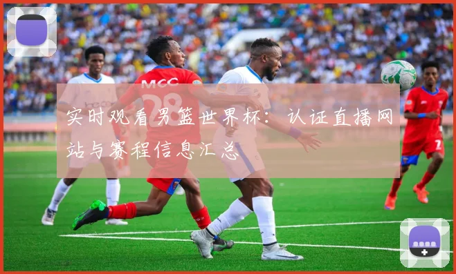 实时观看男篮世界杯：认证直播网站与赛程信息汇总