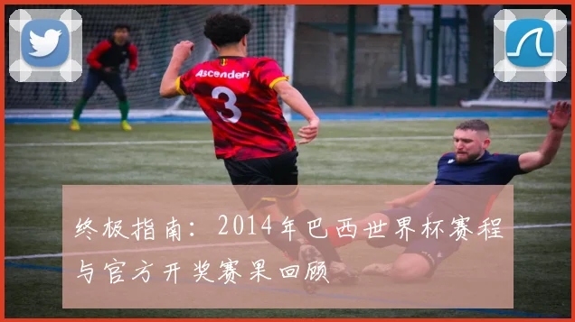 终极指南:2014年巴西世界杯赛程与官方开奖赛果回顾