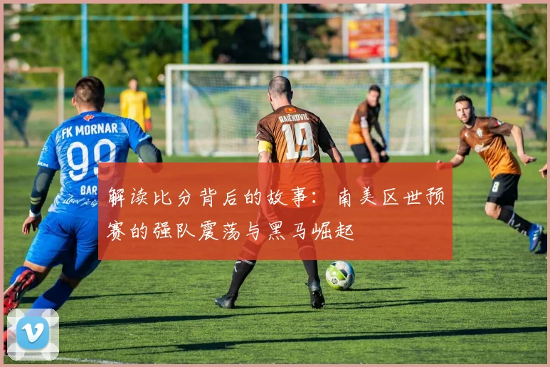 解读比分背后的故事：南美区世预赛的强队震荡与黑马崛起