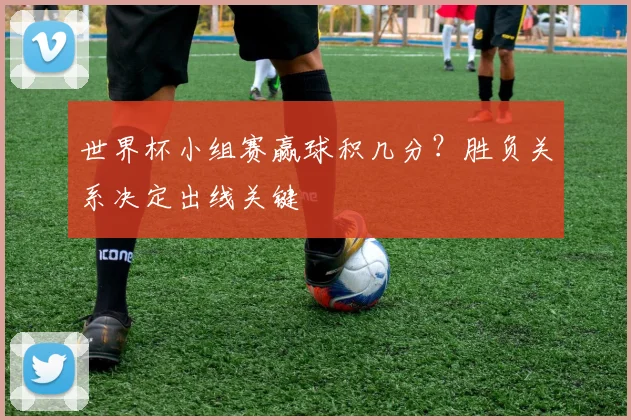 世界杯小组赛赢球积几分?胜负关系决定出线关键