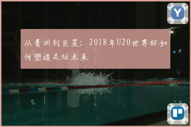从青训到巨星：2018年U20世界杯如何塑造足坛未来