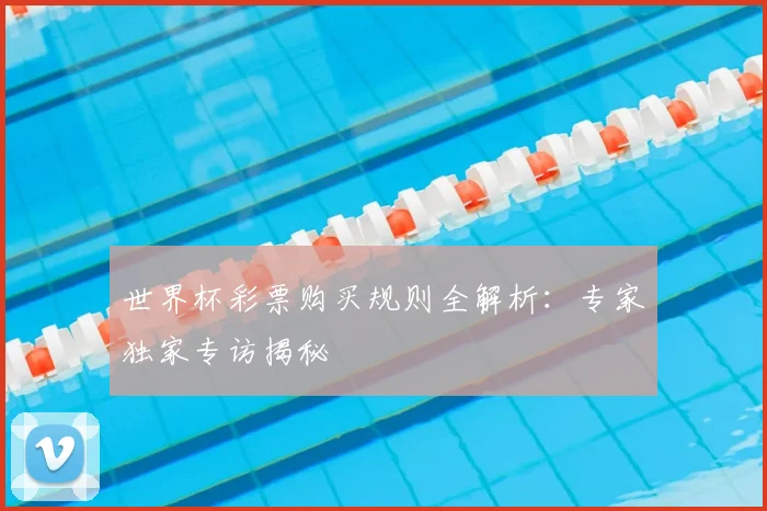 世界杯彩票购买规则全解析：专家独家专访揭秘