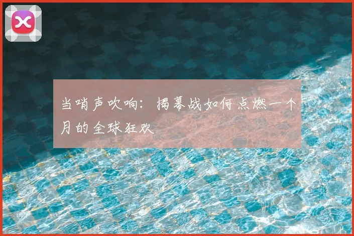 当哨声吹响:揭幕战如何点燃一个月的全球狂欢