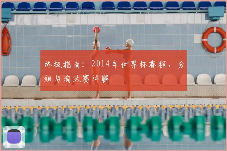 终极指南:2014年世界杯赛程、分组与淘汰赛详解