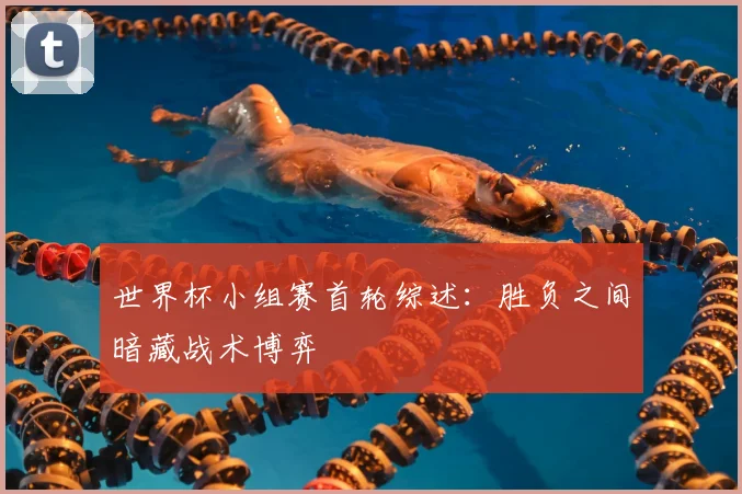 世界杯小组赛首轮综述:胜负之间暗藏战术博弈