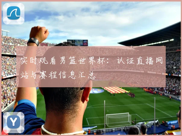 实时观看男篮世界杯:认证直播网站与赛程信息汇总