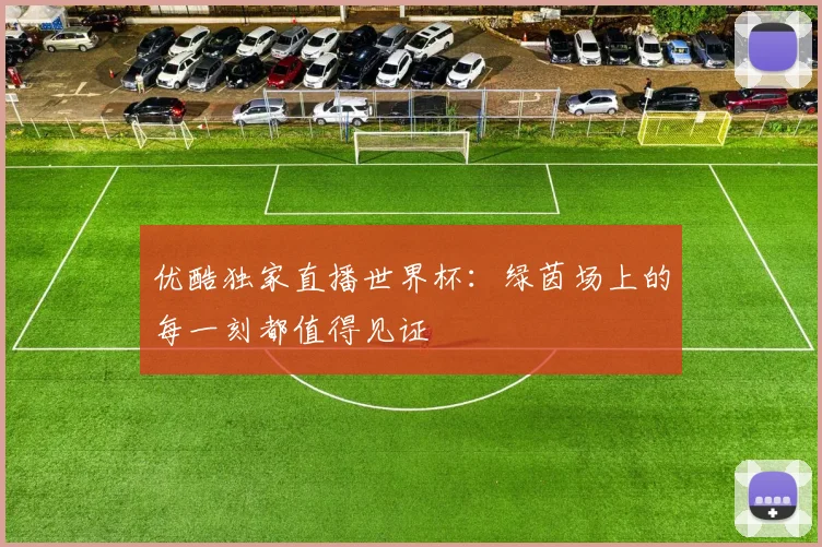 优酷独家直播世界杯:绿茵场上的每一刻都值得见证