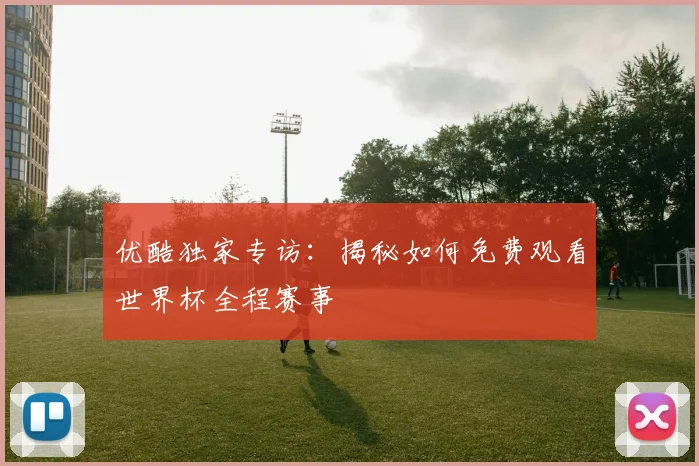 优酷独家专访:揭秘如何免费观看世界杯全程赛事