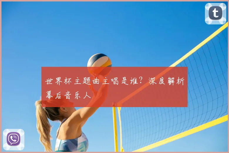 世界杯主题曲主唱是谁？深度解析幕后音乐人