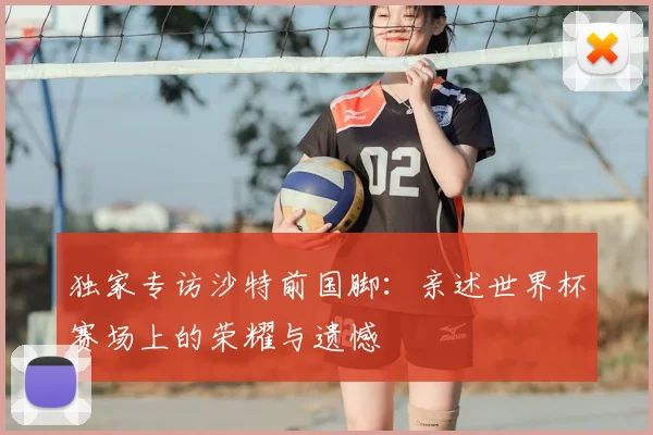 独家专访沙特前国脚:亲述世界杯赛场上的荣耀与遗憾