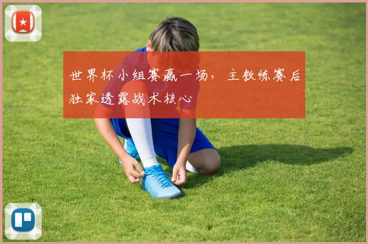 世界杯小组赛赢一场,主教练赛后独家透露战术核心