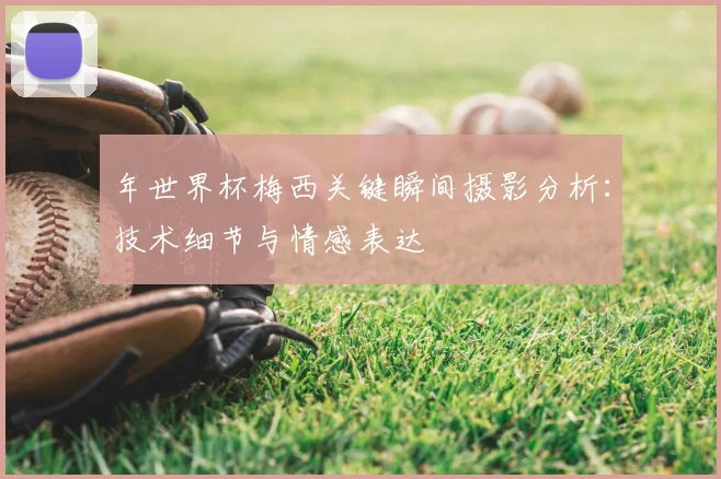 年世界杯梅西关键瞬间摄影分析:技术细节与情感表达