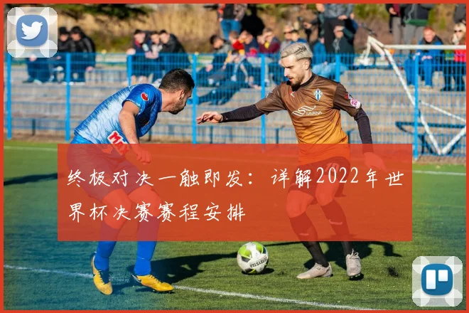 终极对决一触即发：详解2022年世界杯决赛赛程安排