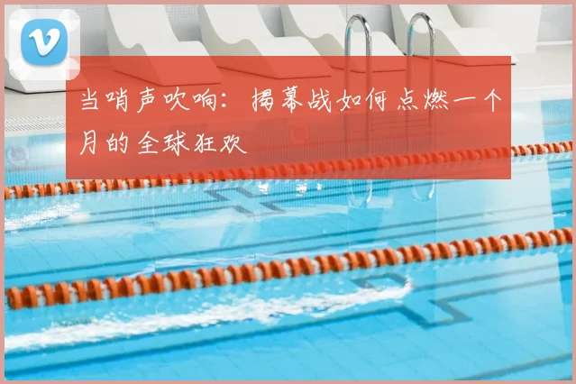 当哨声吹响:揭幕战如何点燃一个月的全球狂欢