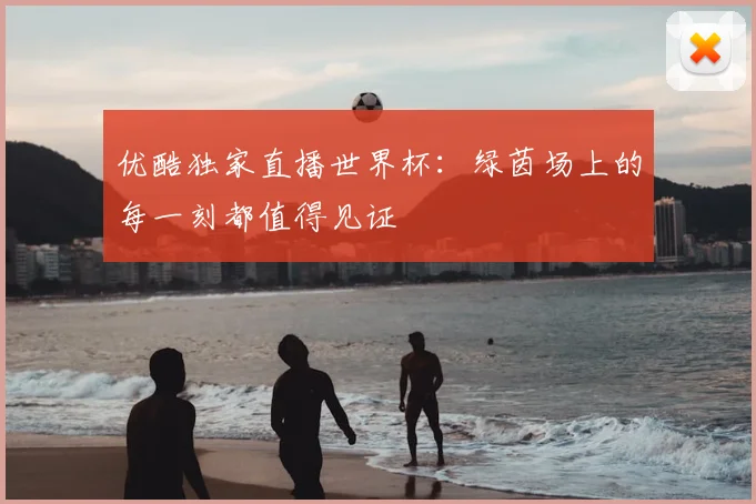 优酷独家直播世界杯:绿茵场上的每一刻都值得见证