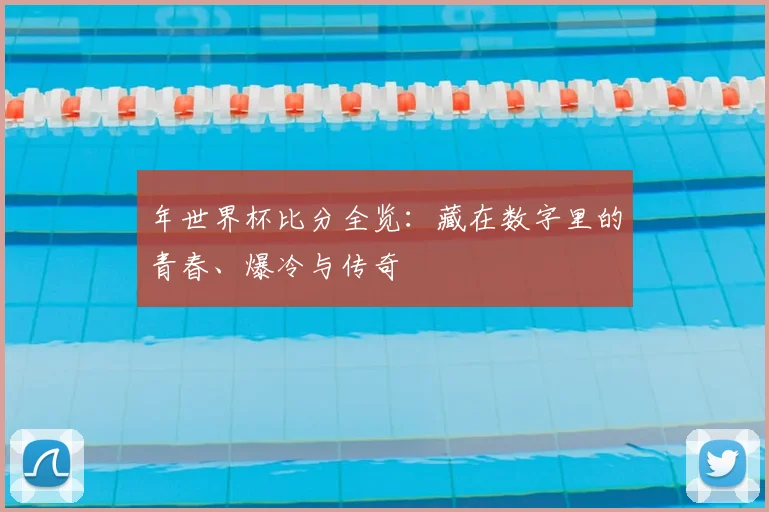 年世界杯比分全览：藏在数字里的青春、爆冷与传奇
