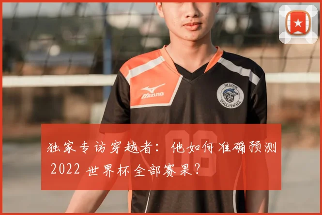 独家专访穿越者：他如何准确预测 2022 世界杯全部赛果？