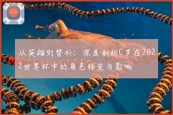 从英雄到替补:深度剖析C罗在2022世界杯中的角色转变与影响